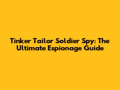 Tinker Tailor Soldier Spy: The Ultimate Espionage Guide