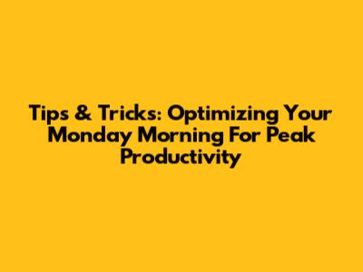 Tips & Tricks: Optimizing Your Monday Morning For Peak Productivity