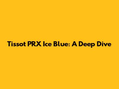 Tissot PRX Ice Blue: A Deep Dive