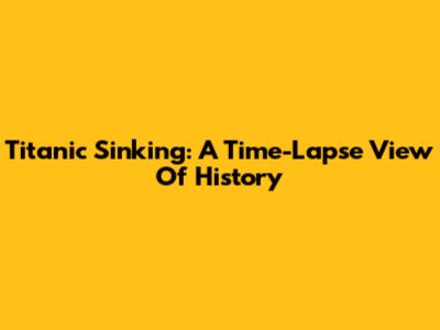 Titanic Sinking: A Time-Lapse View Of History