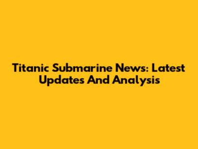 Titanic Submarine News: Latest Updates And Analysis