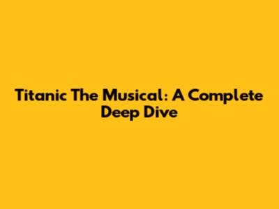 Titanic The Musical: A Complete Deep Dive