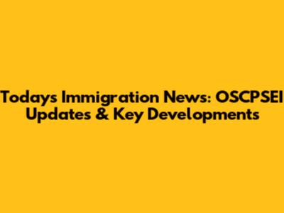 Today's Immigration News: OSCPSEI Updates & Key Developments