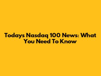 Today's Nasdaq 100 News: What You Need To Know