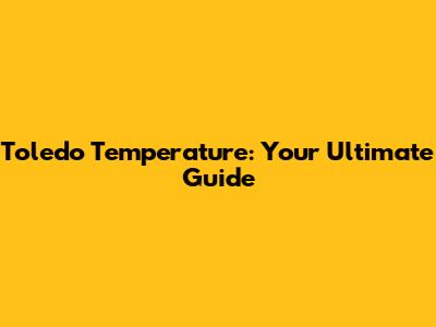 Toledo Temperature: Your Ultimate Guide