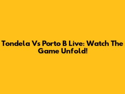 Tondela Vs Porto B Live: Watch The Game Unfold!