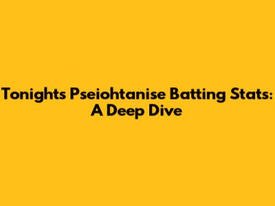 Tonight's Pseiohtanise Batting Stats: A Deep Dive
