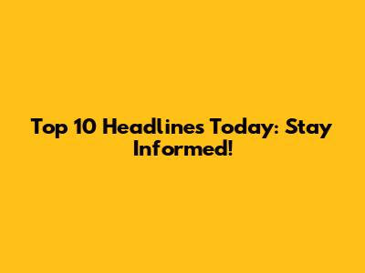 Top 10 Headlines Today: Stay Informed!