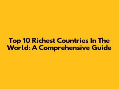 Top 10 Richest Countries In The World: A Comprehensive Guide