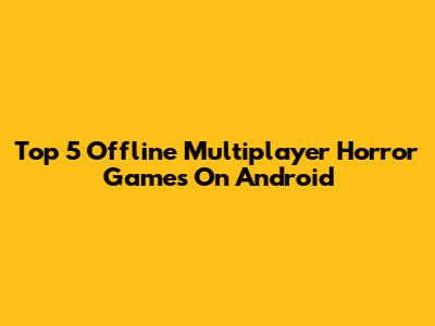 Top 5 Offline Multiplayer Horror Games On Android