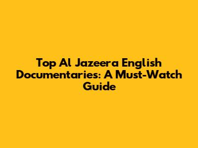 Top Al Jazeera English Documentaries: A Must-Watch Guide