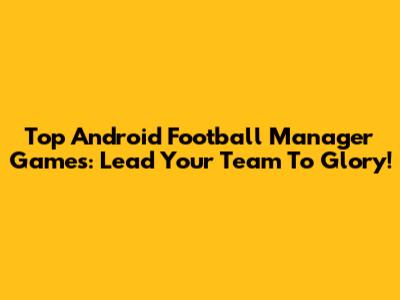 Top Android Football Manager Games: Lead Your Team To Glory!