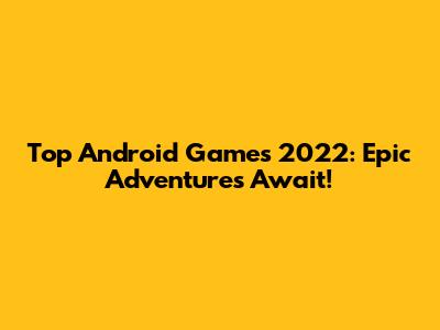 Top Android Games 2022: Epic Adventures Await!