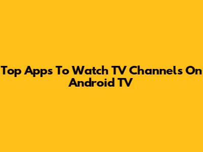 Top Apps To Watch TV Channels On Android TV