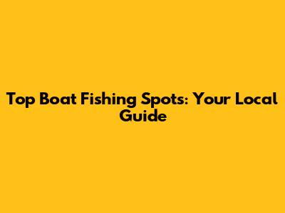 Top Boat Fishing Spots: Your Local Guide