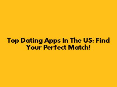 Top Dating Apps In The US: Find Your Perfect Match!