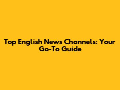Top English News Channels: Your Go-To Guide