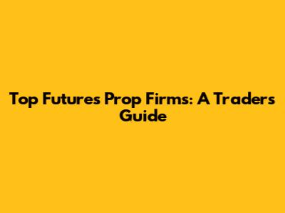 Top Futures Prop Firms: A Trader's Guide