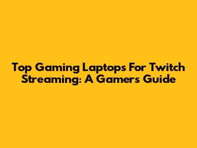 Top Gaming Laptops For Twitch Streaming: A Gamer's Guide