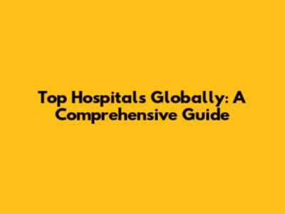 Top Hospitals Globally: A Comprehensive Guide