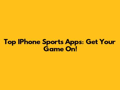 Top IPhone Sports Apps: Get Your Game On!