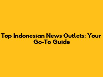 Top Indonesian News Outlets: Your Go-To Guide