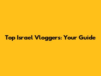Top Israel Vloggers: Your Guide