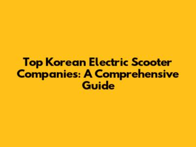 Top Korean Electric Scooter Companies: A Comprehensive Guide