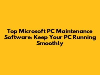 Top Microsoft PC Maintenance Software: Keep Your PC Running Smoothly