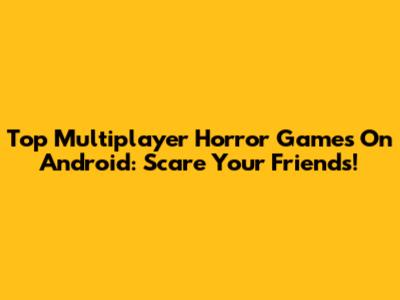 Top Multiplayer Horror Games On Android: Scare Your Friends!