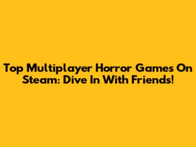 Top Multiplayer Horror Games On Steam: Dive In With Friends!