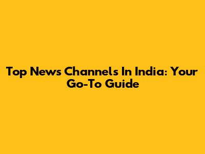 Top News Channels In India: Your Go-To Guide