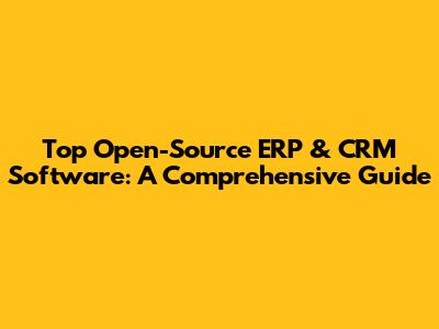 Top Open-Source ERP & CRM Software: A Comprehensive Guide