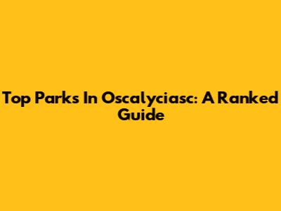 Top Parks In Oscalyciasc: A Ranked Guide