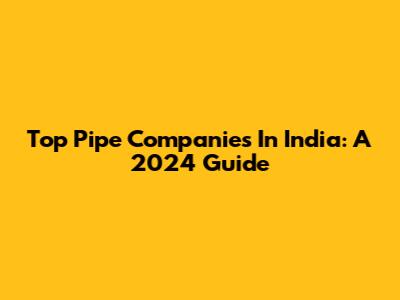 Top Pipe Companies In India: A 2024 Guide