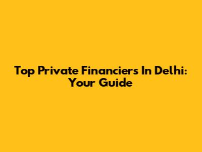 Top Private Financiers In Delhi: Your Guide