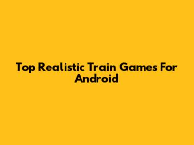Top Realistic Train Games For Android