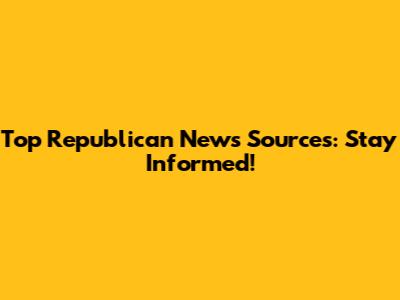 Top Republican News Sources: Stay Informed!