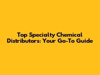 Top Specialty Chemical Distributors: Your Go-To Guide