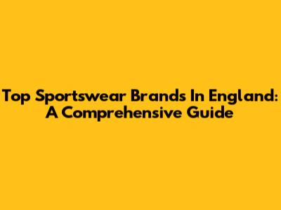 Top Sportswear Brands In England: A Comprehensive Guide