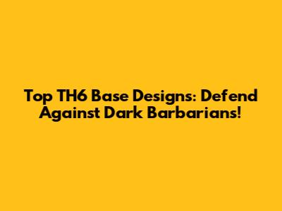 Top TH6 Base Designs: Defend Against Dark Barbarians!