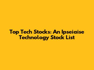 Top Tech Stocks: An Ipseiaise Technology Stock List