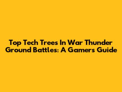 Top Tech Trees In War Thunder Ground Battles: A Gamer's Guide