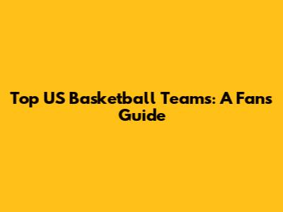 Top US Basketball Teams: A Fan's Guide