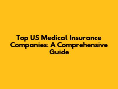 Top US Medical Insurance Companies: A Comprehensive Guide
