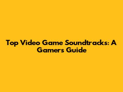 Top Video Game Soundtracks: A Gamer's Guide