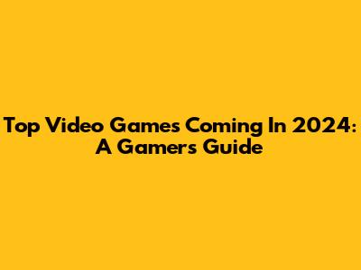 Top Video Games Coming In 2024: A Gamer's Guide