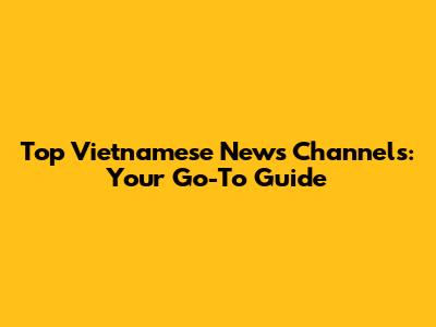 Top Vietnamese News Channels: Your Go-To Guide