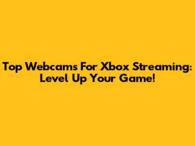 Top Webcams For Xbox Streaming: Level Up Your Game!