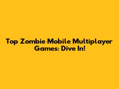 Top Zombie Mobile Multiplayer Games: Dive In!